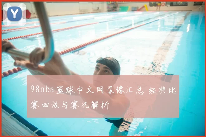 98nba篮球中文网录像汇总 经典比赛回放与赛况解析