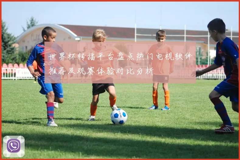 世界杯转播平台盘点热门电视软件推荐及观赛体验对比分析
