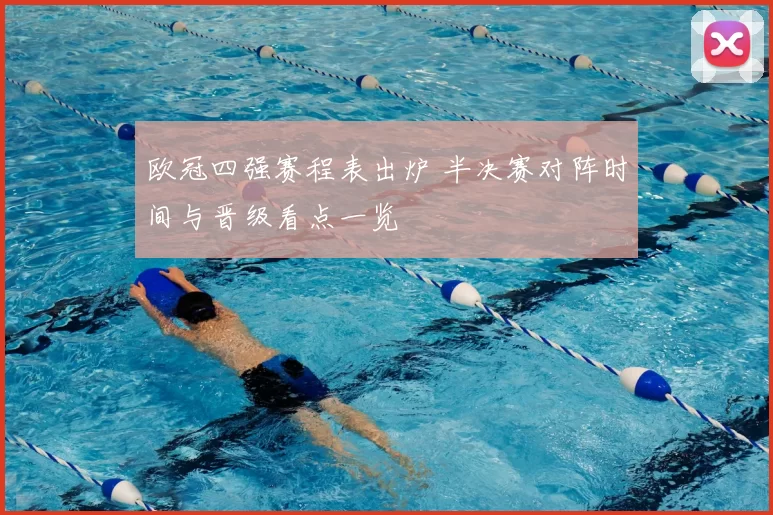 欧冠四强赛程表出炉 半决赛对阵时间与晋级看点一览