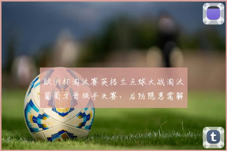 欧洲杯淘汰赛英格兰点球大战淘汰葡萄牙晋级半决赛，后防隐患需解决