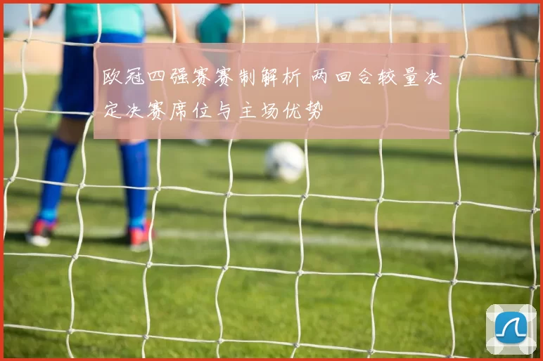 欧冠四强赛赛制解析 两回合较量决定决赛席位与主场优势