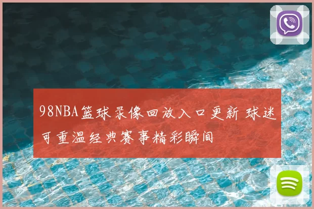 98NBA篮球录像回放入口更新 球迷可重温经典赛事精彩瞬间